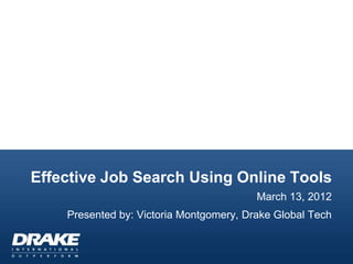 Effective Job Search Using Online Tools
                                         March 13, 2012
    Presented by: Victoria Montgomery, Drake Global Tech
 