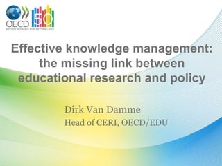 Effective knowledge management: the missing link between educational research and policy  Dirk Van Damme Head of CERI, OECD/EDU 