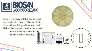 Some renowned labs use several
methods like Broth dilution tests,
antimicrobial gradient method,
disk diffusion test, and automated
instrument systems in
antimicrobial testing.
 