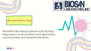 Microbial lab testing is proven to be having a
huge impact on the medical, food, agriculture,
environmental, and chemical industries.
Microbial lab testing
 
