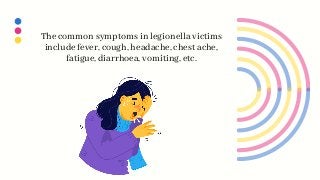 The common symptoms in legionella victims
include fever, cough, headache, chest ache,
fatigue, diarrhoea, vomiting, etc.
 