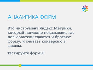 АНАЛИТИКА ФОРМ
Это инструмент Яндекс.Метрики,
который наглядно показывает, где
пользователи сдаются и бросают
форму, и считает конверсию в
заказы.
Тестируйте формы!
 