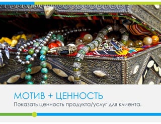 МОТИВ + ЦЕННОСТЬ
Показать ценность продукта/услуг для клиента.
 