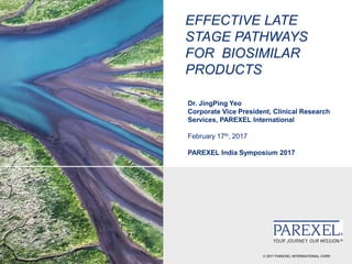 © 2017 PAREXEL INTERNATIONAL CORP.
EFFECTIVE LATE
STAGE PATHWAYS
FOR BIOSIMILAR
PRODUCTS
Dr. JingPing Yeo
Corporate Vice President, Clinical Research
Services, PAREXEL International
February 17th, 2017
PAREXEL India Symposium 2017
 