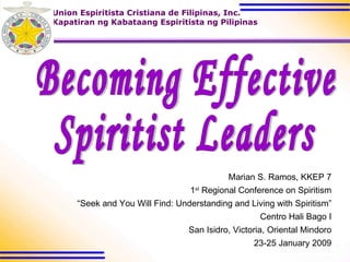 Marian S. Ramos, KKEP 7 1 st  Regional Conference on Spiritism “ Seek and You Will Find: Understanding and Living with Spiritism” Centro Hali Bago I San Isidro, Victoria, Oriental Mindoro 23-25 January 2009 Becoming Effective  Spiritist Leaders 