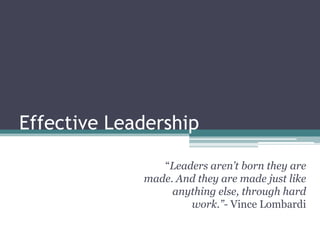 Effective Leadership

                “Leaders aren’t born they are
             made. And they are made just like
                  anything else, through hard
                     work.”- Vince Lombardi
 