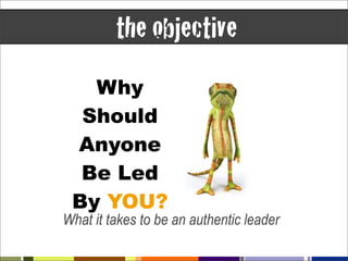 the objective
   Why
  Should
 Anyone
  Be Led
 By YOU?
What it takes to be an authentic leader
 
