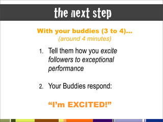 the next step
With your buddies (3 to 4)…
      (around 4 minutes)
1.   Tell them how you excite
     followers to exceptional
     performance

2.   Your Buddies respond:

     “I’m EXCITED!”
 
