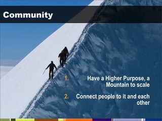 Community




            1.       Have a Higher Purpose, a
                            Mountain to scale
            2.   Connect people to it and each
                                         other
 