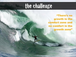 the challenge
                 “There’s no
               growth in the
           comfort zone and
           no comfort in the
               growth zone”
 