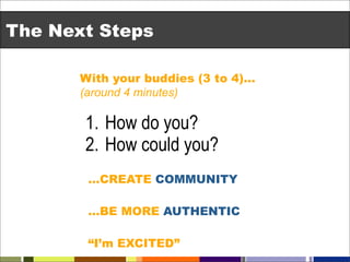 The Next Steps

       With your buddies (3 to 4)…
       (around 4 minutes)

       1. How do you?
       2. How could you?
        …CREATE COMMUNITY

        …BE MORE AUTHENTIC

        “I’m EXCITED”
 