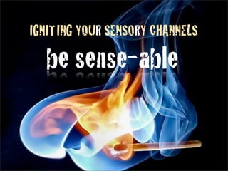 IGNITING YOUR SENSORY CHANNELS

   be sense-able
 