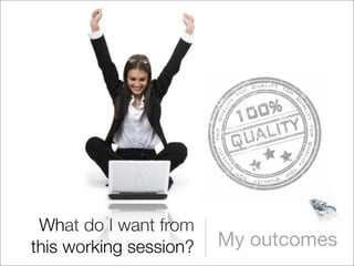 What do I want from
this working session?   My outcomes
 