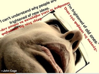 «Δεν μπορώ να καταλάβω γιατί οι άνθρωποι
φοβούνται τις νέες ιδέες.
Ό
ταν
εγώ
φοβάμαιτις
παλαιές».
 