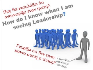 Πως θα καταλάβω ότι
αναγνωρίζω έναν ηγέτη?
Γνωρίζω ότι δεν είναι
πάντα αυτός ο τύπος?
 