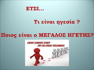 Ποιος είναι ο ΜΕΓΑΛΟΣ ΗΓΕΤΗΣ?
Τι είναι ηγεσία ?
ΕΤΣΙ…
 