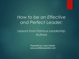 How to be an Effective
and Perfect Leader:
Lessons from Famous Leadership
Authors
Presented by: Lloyd Celeste
www.yourlifesinspiration.com
 