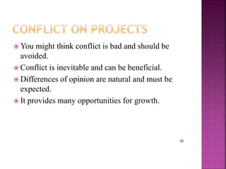 20
 You might think conflict is bad and should be
avoided.
 Conflict is inevitable and can be beneficial.
 Differences of opinion are natural and must be
expected.
 It provides many opportunities for growth.
 