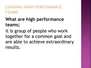 What are high performance
teams;
it is group of people who work
together for a common goal and
are able to achieve extraordinary
results.
 