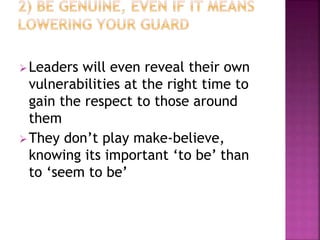 Leaders will even reveal their own
vulnerabilities at the right time to
gain the respect to those around
them
They don’t play make-believe,
knowing its important ‘to be’ than
to ‘seem to be’
 