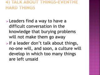 Leaders find a way to have a
difficult conversation in the
knowledge that burying problems
will not make them go away
If a leader don’t talk about things,
no-one will, and soon, a culture will
develop in which too many things
are left unsaid
 