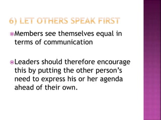 Members see themselves equal in
terms of communication
Leaders should therefore encourage
this by putting the other person’s
need to express his or her agenda
ahead of their own.
 