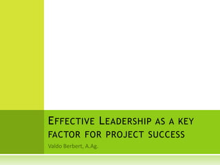 Valdo Berbert, A.Ag. Effective Leadership as a key factor for project success 