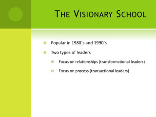 The Visionary SchoolPopular in 1980´s and 1990´sTwo types of leadersFocus on relationships (transformational leaders)Focus on process (transactional leaders)