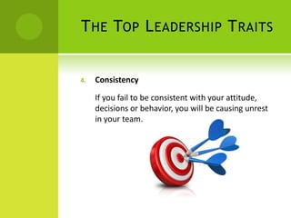 The Top Leadership TraitsConsistencyIf you fail to be consistent with your attitude, decisions or behavior, you will be causing unrest in your team.