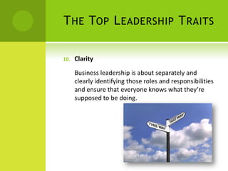 The Top Leadership TraitsClarityBusiness leadership is about separately and clearly identifying those roles and responsibilities and ensure that everyone knows what they’re supposed to be doing.