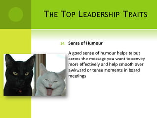 The Top Leadership TraitsSense of HumourA good sense of humour helps to put across the message you want to convey more effectively and help smooth over awkward or tense moments in board meetings 