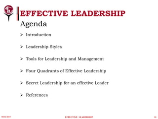 EFFECTIVE LEADERSHIP
 Introduction
 Leadership Styles
 Tools for Leadership and Management
 Four Quadrants of Effective Leadership
 Secret Leadership for an effective Leader
 References
05/11/2015 01EFFECTIVE LEADERSHIP
Agenda
 