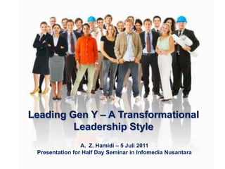 Leading Gen Y – A Transformational Leadership Style Z. Hamidi – 5 Juli2011 Presentation for Half Day Seminar in Infomedia Nusantara 
