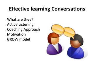 Effective learning Conversations
 What are they?
 Active Listening
 Coaching Approach
 Motivation
 GROW model
 