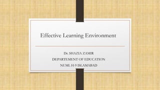 Effective Learning Environment
Dr. SHAZIA ZAMIR
DEPARTEMENT OF EDUCATION
NUML H-9 ISLAMABAD
 