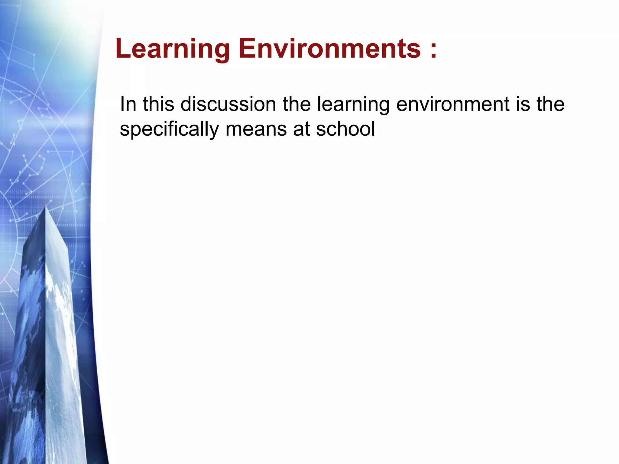 Learning Environments :
In this discussion the learning environment is the
specifically means at school
 