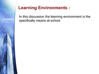 Learning Environments :
In this discussion the learning environment is the
specifically means at school
 