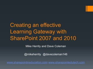 Creating an effective Learning Gateway with SharePoint 2007 and 2010 Mike Herrity and Dave Coleman @mikeherrity 	@davecoleman146 www.sharepointineducation.comwww.sharepointedutech.com 