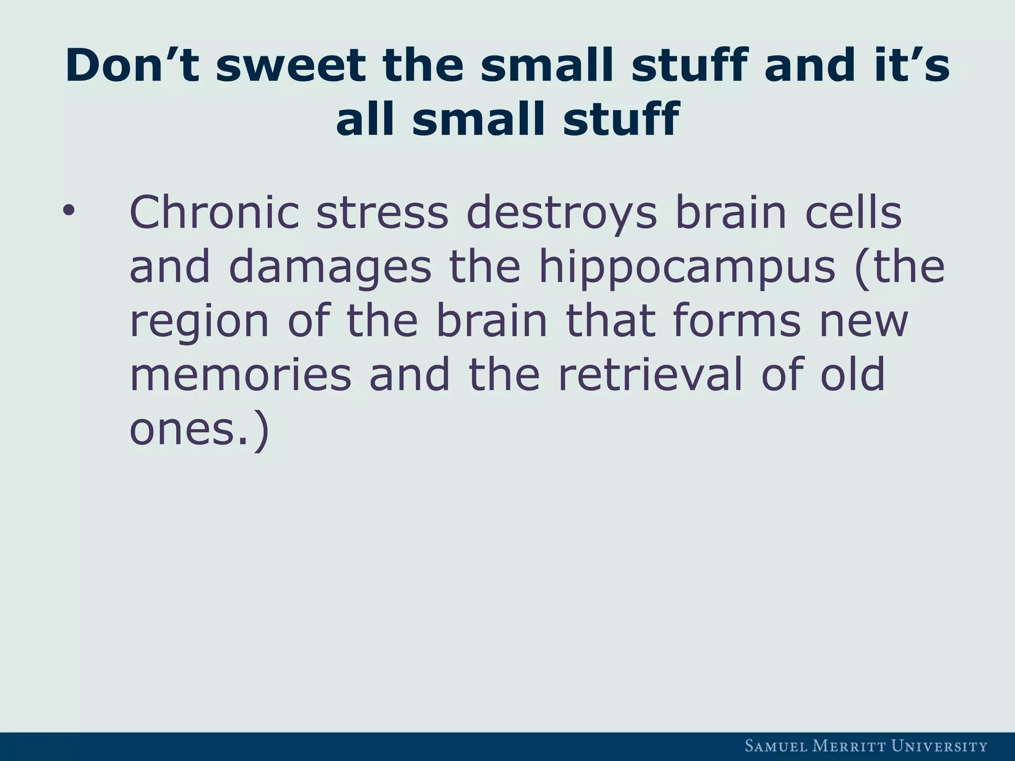 Don’t sweet the small stuff and it’s
all small stuff
• Chronic stress destroys brain cells
and damages the hippocampus (the
region of the brain that forms new
memories and the retrieval of old
ones.)
 