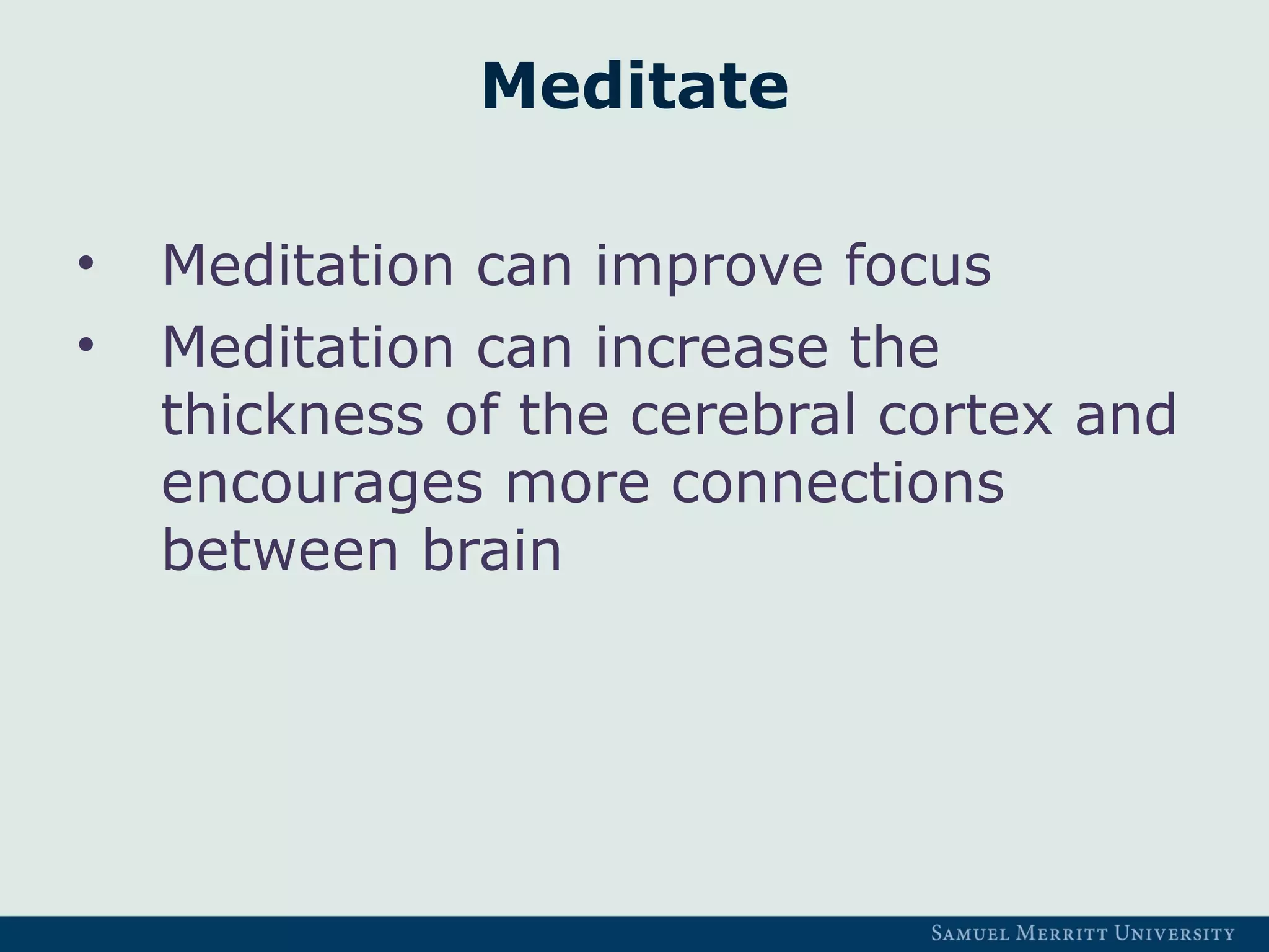 Meditate
• Meditation can improve focus
• Meditation can increase the
thickness of the cerebral cortex and
encourages more connections
between brain
 