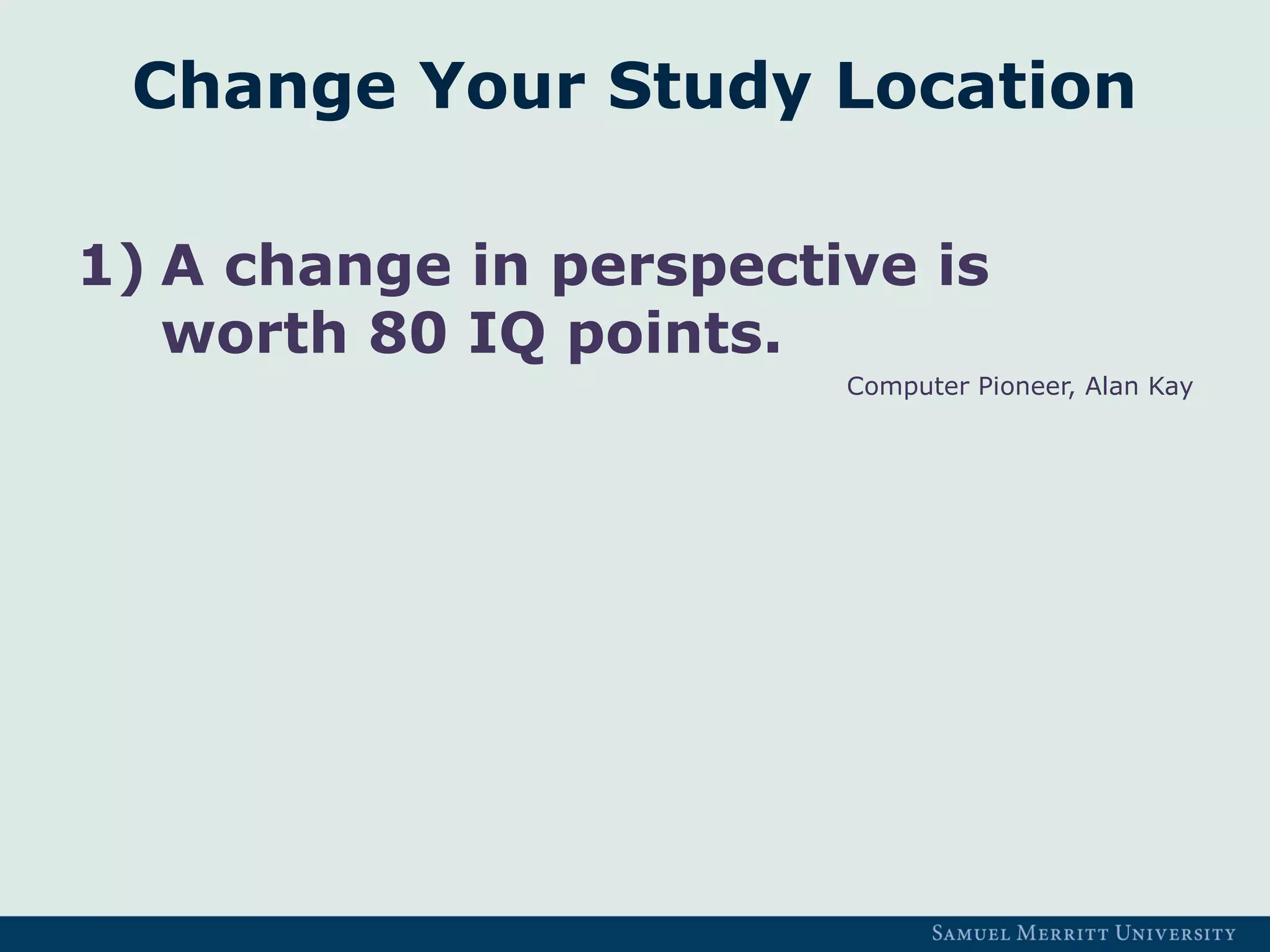 Change Your Study Location
1) A change in perspective is
worth 80 IQ points.
Computer Pioneer, Alan Kay
 