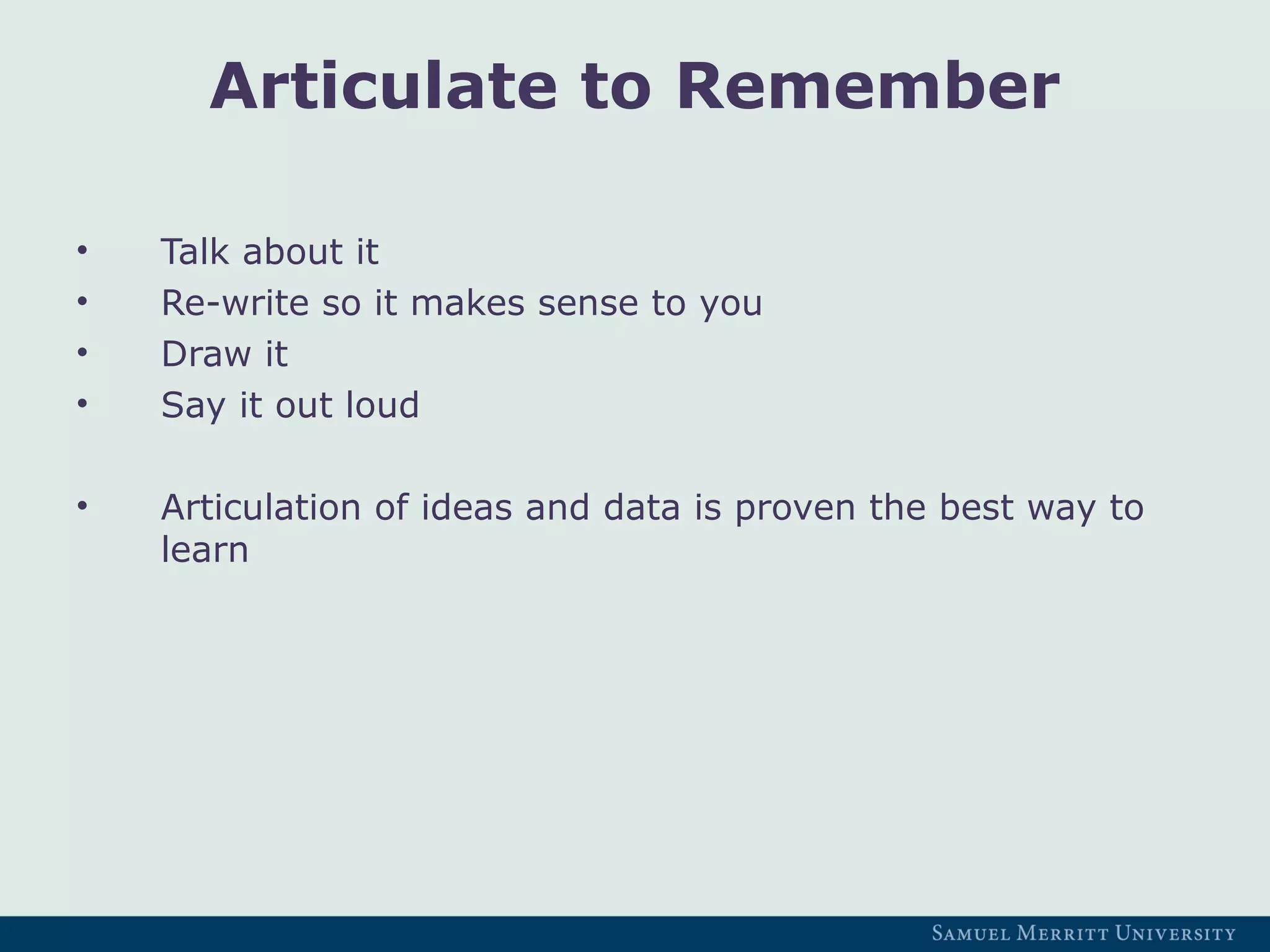 Articulate to Remember
• Talk about it
• Re-write so it makes sense to you
• Draw it
• Say it out loud
• Articulation of ideas and data is proven the best way to
learn
 