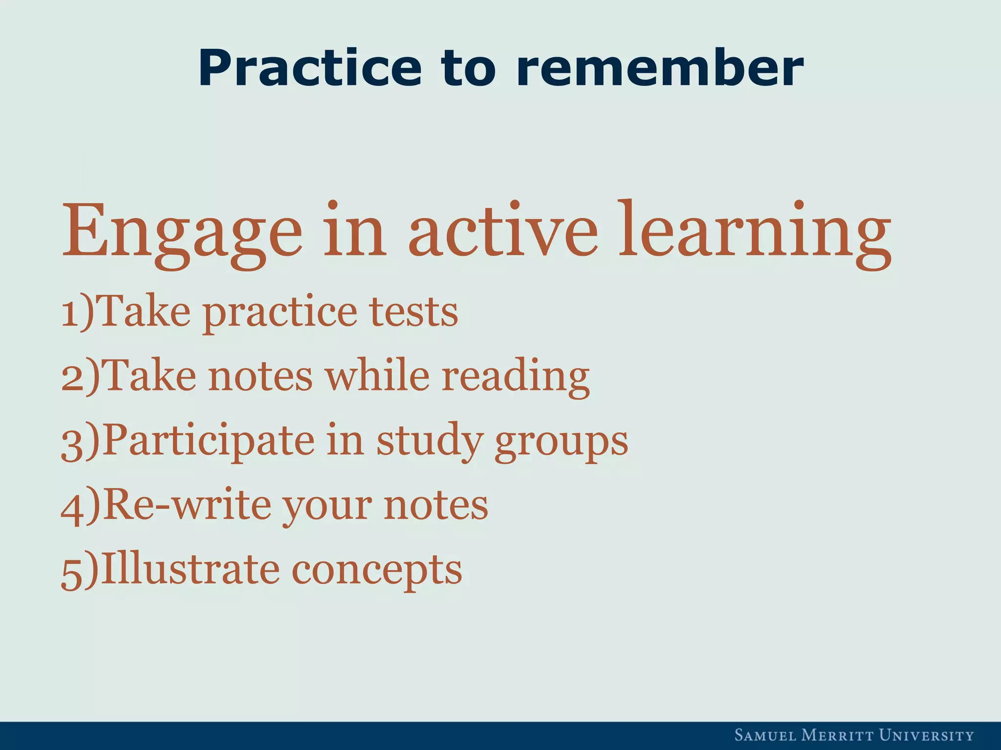 Practice to remember
Engage in active learning
1)Take practice tests
2)Take notes while reading
3)Participate in study groups
4)Re-write your notes
5)Illustrate concepts
 