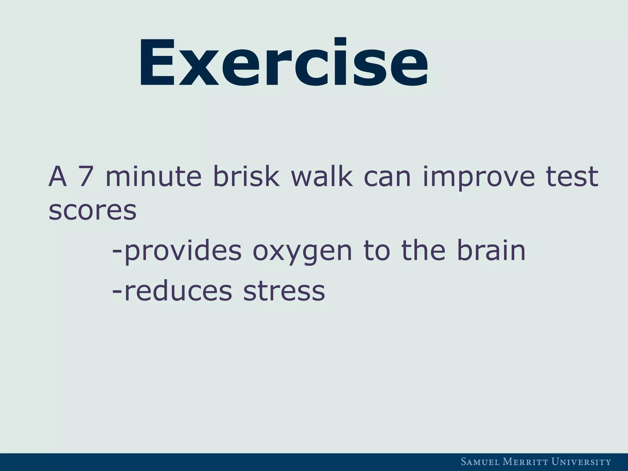 Exercise
A 7 minute brisk walk can improve test
scores
-provides oxygen to the brain
-reduces stress
 
