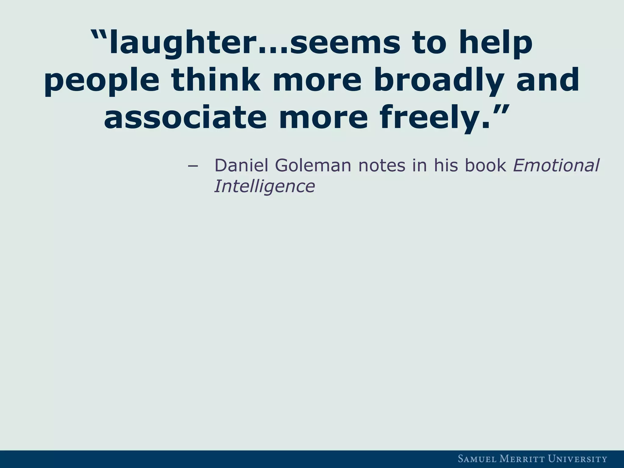 “laughter…seems to help
people think more broadly and
associate more freely.”
– Daniel Goleman notes in his book Emotional
Intelligence
 