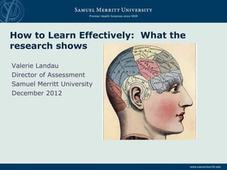 How to Learn Effectively: What the
research shows
Valerie Landau
Director of Assessment
Samuel Merritt University
December 2012
 
