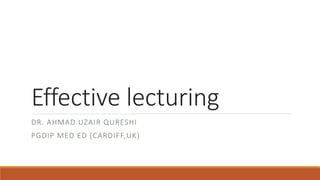 Effective lecturing 
DR. AHMAD UZAIR QURESHI 
PGDIP MED ED (CARDIFF,UK) 
 