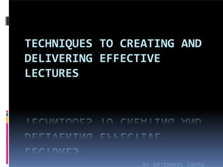 TECHNIQUES TO CREATING AND
DELIVERING EFFECTIVE
LECTURES
 