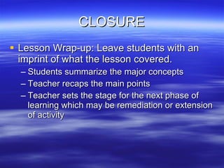 CLOSURE Lesson Wrap-up: Leave students with an imprint of what the lesson covered. Students summarize the major concepts  Teacher recaps the main points Teacher sets the stage for the next phase of learning which may be remediation or extension of activity 
