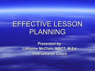 EFFECTIVE LESSON PLANNING Presented by  LaVonne McClain, NBCT, M.Ed. Instructional Coach 